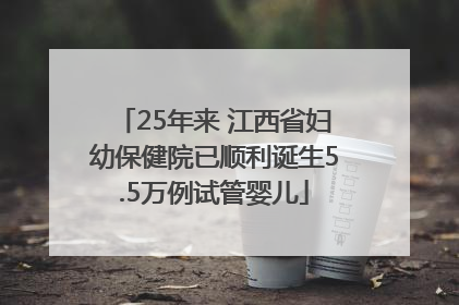 25年来 江西省妇幼保健院已顺利诞生5.5万例试管婴儿