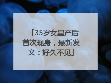 35岁女星产后首次现身，最新发文：好久不见