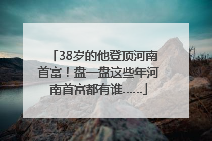 38岁的他登顶河南首富！盘一盘这些年河南首富都有谁……