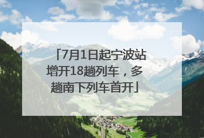 7月1日起宁波站增开18趟列车，多趟南下列车首开