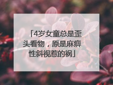 4岁女童总是歪头看物，原是麻痹性斜视惹的祸