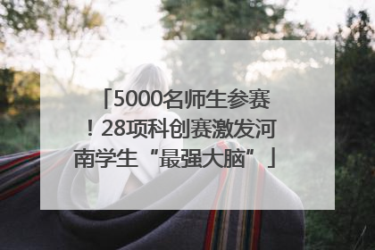 5000名师生参赛！28项科创赛激发河南学生“最强大脑”
