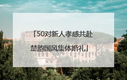 50对新人孝感共赴楚韵国风集体婚礼
