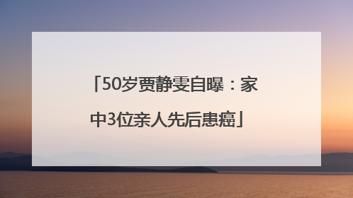 50岁贾静雯自曝：家中3位亲人先后患癌