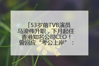 53岁前TVB演员马浚伟升职，下月起任香港知名公司CEO！曾回应“考公上岸”：真不是公务员