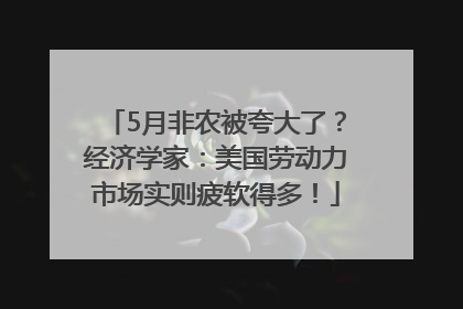 5月非农被夸大了？经济学家：美国劳动力市场实则疲软得多！
