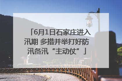 6月1日石家庄进入汛期 多措并举打好防汛备汛“主动仗”