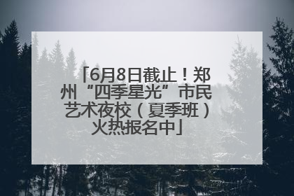 6月8日截止！郑州“四季星光”市民艺术夜校（夏季班）火热报名中