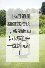 6月销量翻倍式增长，新能源重卡市场迎来一位新玩家