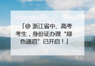 @ 浙江省中、高考考生，身份证办理“绿色通道”已开启！