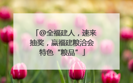 @全福建人，速来抽奖，赢福建粮洽会特色“粮品”