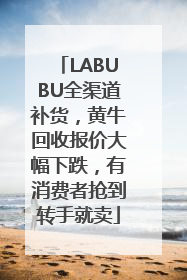 LABUBU全渠道补货，黄牛回收报价大幅下跌，有消费者抢到转手就卖