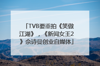 TVB要重拍《笑傲江湖》，《新闻女王2》佘诗曼创业自媒体